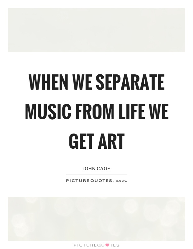 When we separate music from life we get art Picture Quote #1