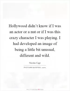 Hollywood didn’t know if I was an actor or a nut or if I was this crazy character I was playing. I had developed an image of being a little bit unusual, different and wild Picture Quote #1