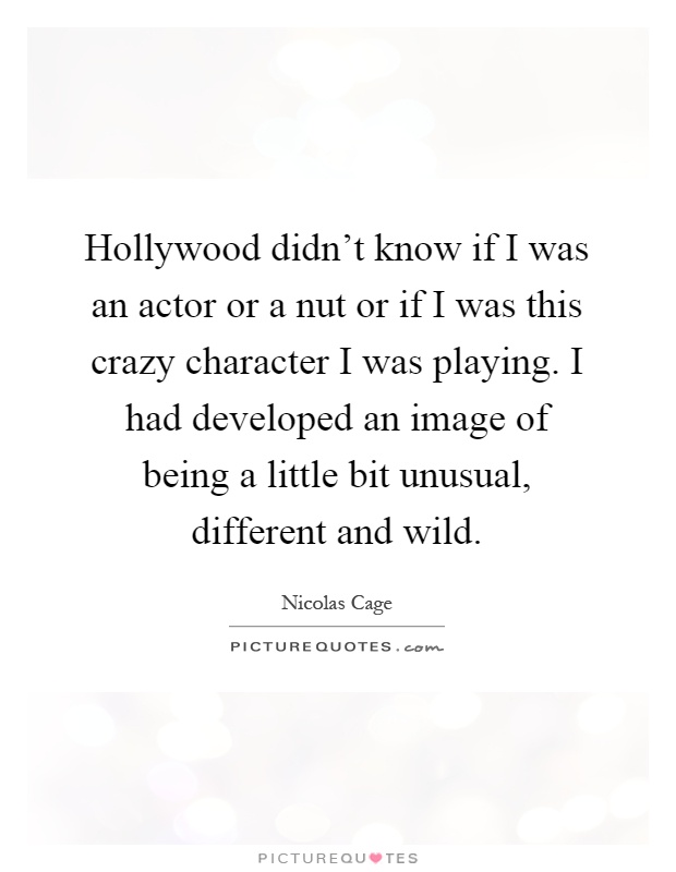 Hollywood didn't know if I was an actor or a nut or if I was this crazy character I was playing. I had developed an image of being a little bit unusual, different and wild Picture Quote #1