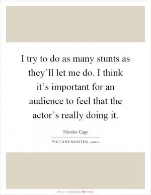 I try to do as many stunts as they’ll let me do. I think it’s important for an audience to feel that the actor’s really doing it Picture Quote #1