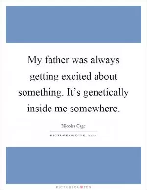 My father was always getting excited about something. It’s genetically inside me somewhere Picture Quote #1
