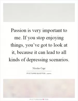 Passion is very important to me. If you stop enjoying things, you’ve got to look at it, because it can lead to all kinds of depressing scenarios Picture Quote #1