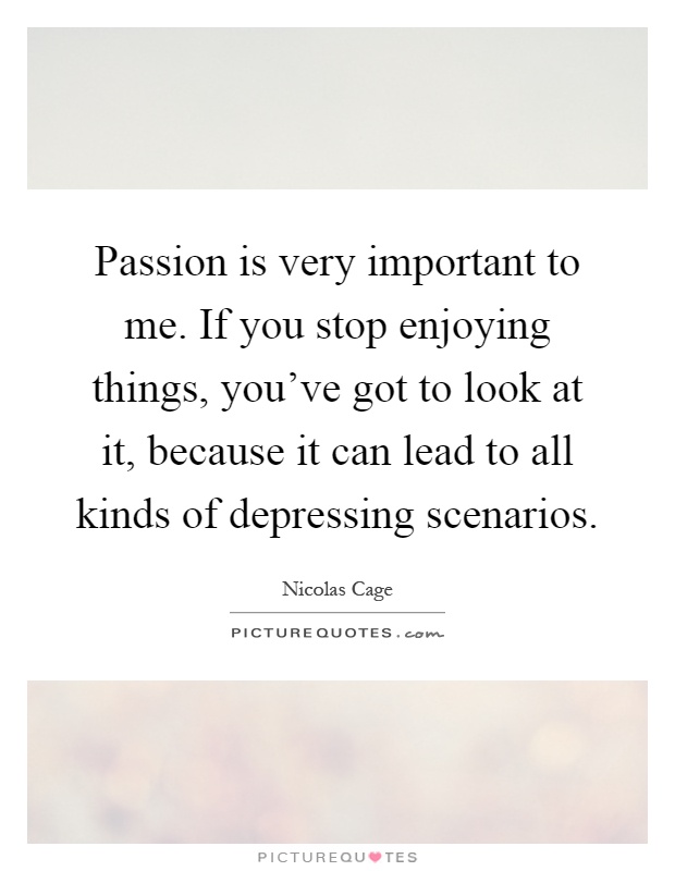 Passion is very important to me. If you stop enjoying things, you've got to look at it, because it can lead to all kinds of depressing scenarios Picture Quote #1