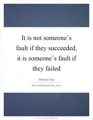 It is not someone’s fault if they succeeded, it is someone’s fault if they failed Picture Quote #1