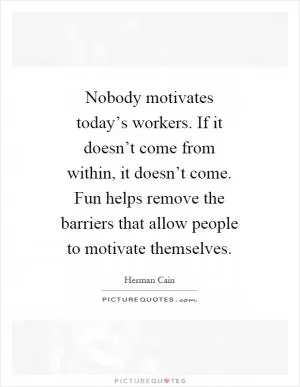 Nobody motivates today’s workers. If it doesn’t come from within, it doesn’t come. Fun helps remove the barriers that allow people to motivate themselves Picture Quote #1