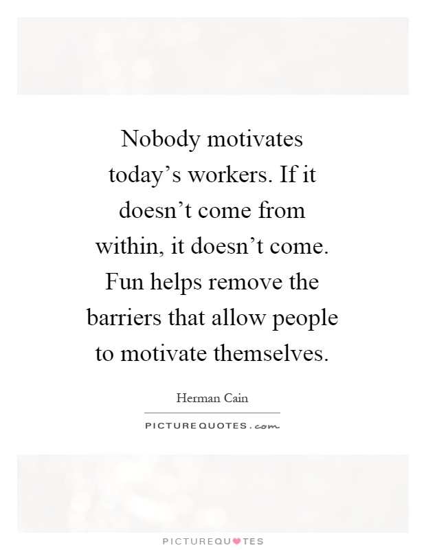 Nobody motivates today's workers. If it doesn't come from within, it doesn't come. Fun helps remove the barriers that allow people to motivate themselves Picture Quote #1