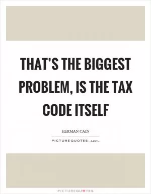 That’s the biggest problem, is the tax code itself Picture Quote #1
