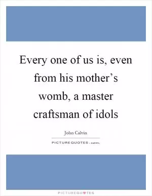 Every one of us is, even from his mother’s womb, a master craftsman of idols Picture Quote #1