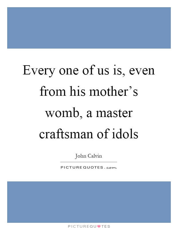 Every one of us is, even from his mother's womb, a master craftsman of idols Picture Quote #1