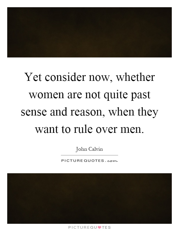 Yet consider now, whether women are not quite past sense and reason, when they want to rule over men Picture Quote #1