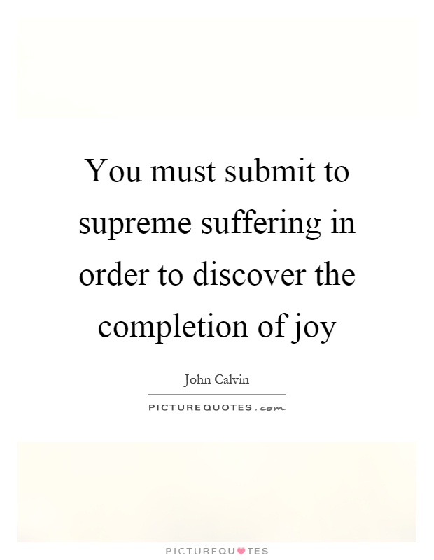 You must submit to supreme suffering in order to discover the completion of joy Picture Quote #1
