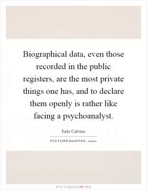 Biographical data, even those recorded in the public registers, are the most private things one has, and to declare them openly is rather like facing a psychoanalyst Picture Quote #1