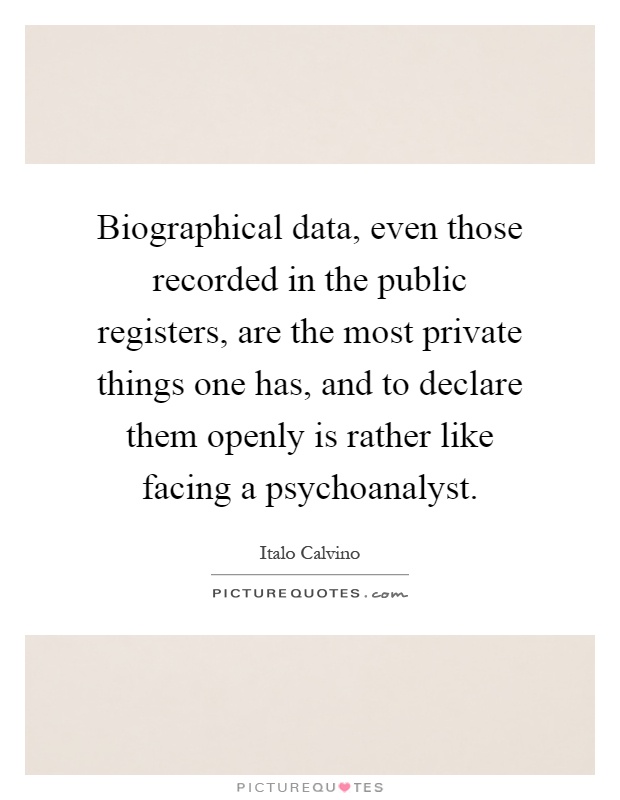 Biographical data, even those recorded in the public registers, are the most private things one has, and to declare them openly is rather like facing a psychoanalyst Picture Quote #1
