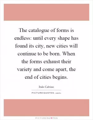 The catalogue of forms is endless: until every shape has found its city, new cities will continue to be born. When the forms exhaust their variety and come apart, the end of cities begins Picture Quote #1