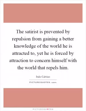 The satirist is prevented by repulsion from gaining a better knowledge of the world he is attracted to, yet he is forced by attraction to concern himself with the world that repels him Picture Quote #1
