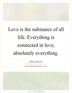 Love is the substance of all life. Everything is connected in love, absolutely everything Picture Quote #1