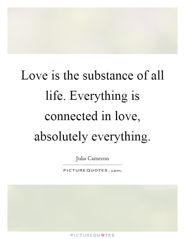 Love is the substance of all life. Everything is connected in love, absolutely everything Picture Quote #1