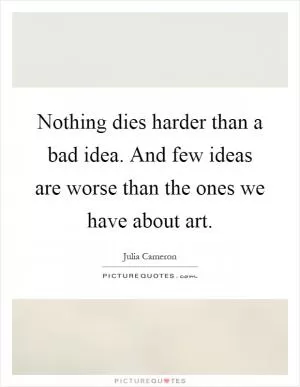 Nothing dies harder than a bad idea. And few ideas are worse than the ones we have about art Picture Quote #1