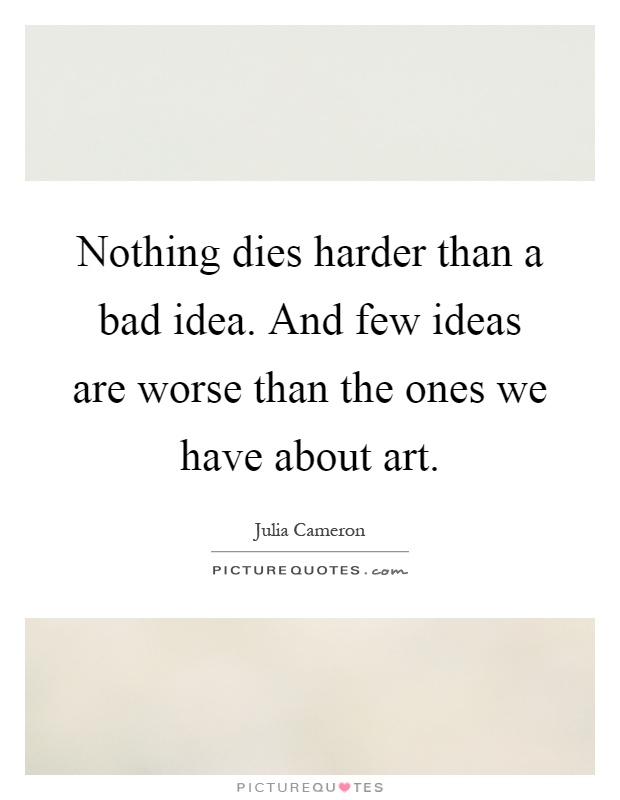 Nothing dies harder than a bad idea. And few ideas are worse than the ones we have about art Picture Quote #1