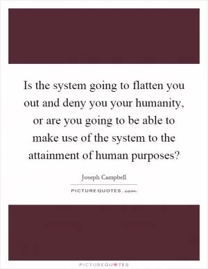 Is the system going to flatten you out and deny you your humanity, or are you going to be able to make use of the system to the attainment of human purposes? Picture Quote #1