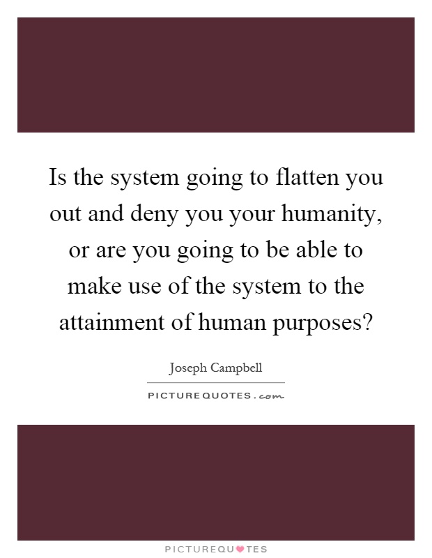 Is the system going to flatten you out and deny you your humanity, or are you going to be able to make use of the system to the attainment of human purposes? Picture Quote #1