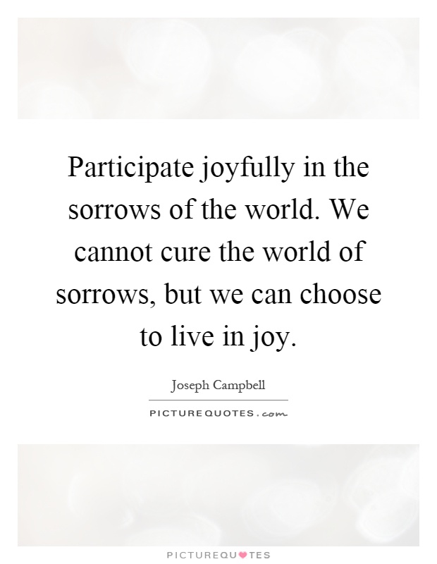 Participate joyfully in the sorrows of the world. We cannot cure the world of sorrows, but we can choose to live in joy Picture Quote #1