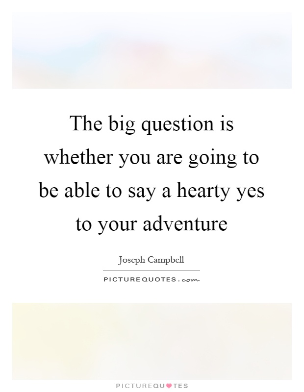 The big question is whether you are going to be able to say a hearty yes to your adventure Picture Quote #1