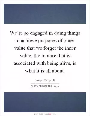 We’re so engaged in doing things to achieve purposes of outer value that we forget the inner value, the rapture that is associated with being alive, is what it is all about Picture Quote #1