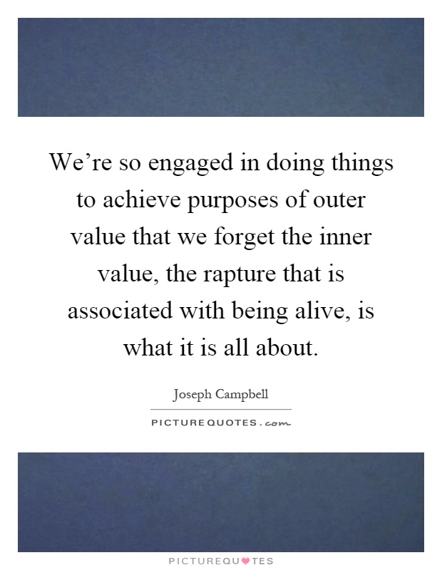 We're so engaged in doing things to achieve purposes of outer value that we forget the inner value, the rapture that is associated with being alive, is what it is all about Picture Quote #1