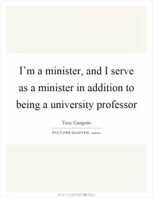 I’m a minister, and I serve as a minister in addition to being a university professor Picture Quote #1