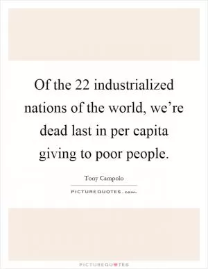 Of the 22 industrialized nations of the world, we’re dead last in per capita giving to poor people Picture Quote #1
