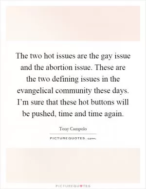 The two hot issues are the gay issue and the abortion issue. These are the two defining issues in the evangelical community these days. I’m sure that these hot buttons will be pushed, time and time again Picture Quote #1