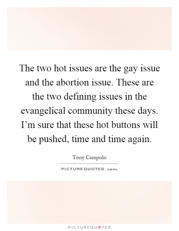 The two hot issues are the gay issue and the abortion issue. These are the two defining issues in the evangelical community these days. I'm sure that these hot buttons will be pushed, time and time again Picture Quote #1