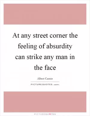 At any street corner the feeling of absurdity can strike any man in the face Picture Quote #1