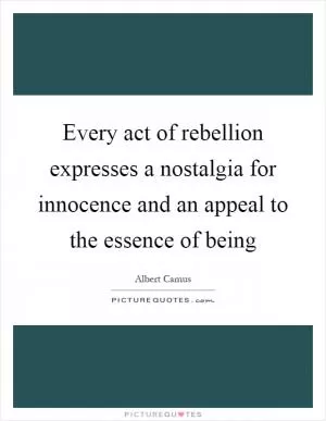 Every act of rebellion expresses a nostalgia for innocence and an appeal to the essence of being Picture Quote #1