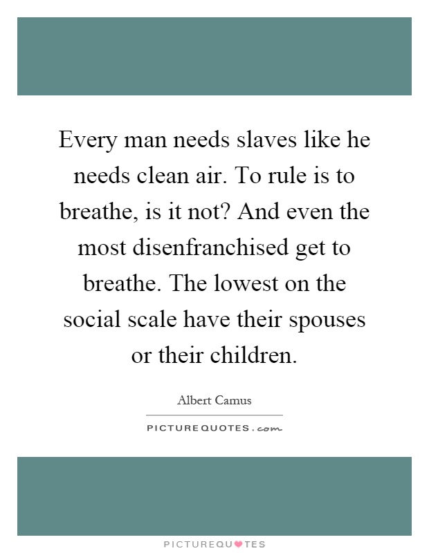 Every man needs slaves like he needs clean air. To rule is to breathe, is it not? And even the most disenfranchised get to breathe. The lowest on the social scale have their spouses or their children Picture Quote #1
