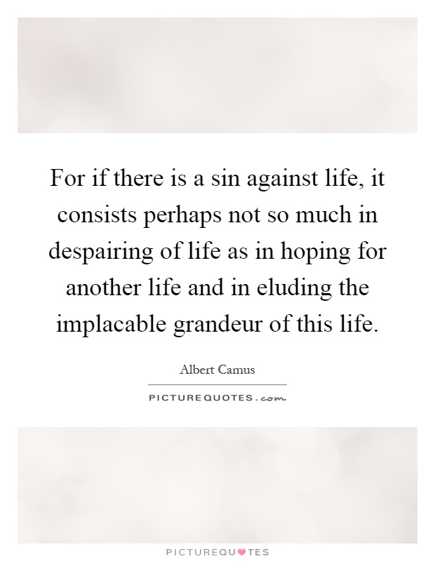 For if there is a sin against life, it consists perhaps not so much in despairing of life as in hoping for another life and in eluding the implacable grandeur of this life Picture Quote #1