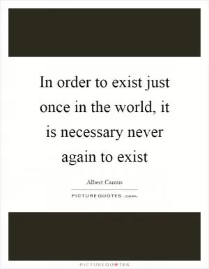 In order to exist just once in the world, it is necessary never again to exist Picture Quote #1