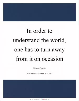 In order to understand the world, one has to turn away from it on occasion Picture Quote #1