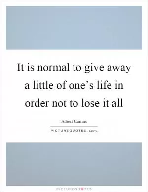 It is normal to give away a little of one’s life in order not to lose it all Picture Quote #1