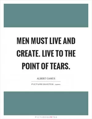 Men must live and create. Live to the point of tears Picture Quote #1