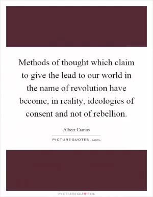 Methods of thought which claim to give the lead to our world in the name of revolution have become, in reality, ideologies of consent and not of rebellion Picture Quote #1