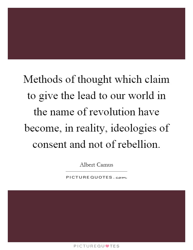 Methods of thought which claim to give the lead to our world in the name of revolution have become, in reality, ideologies of consent and not of rebellion Picture Quote #1