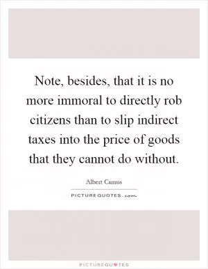 Note, besides, that it is no more immoral to directly rob citizens than to slip indirect taxes into the price of goods that they cannot do without Picture Quote #1