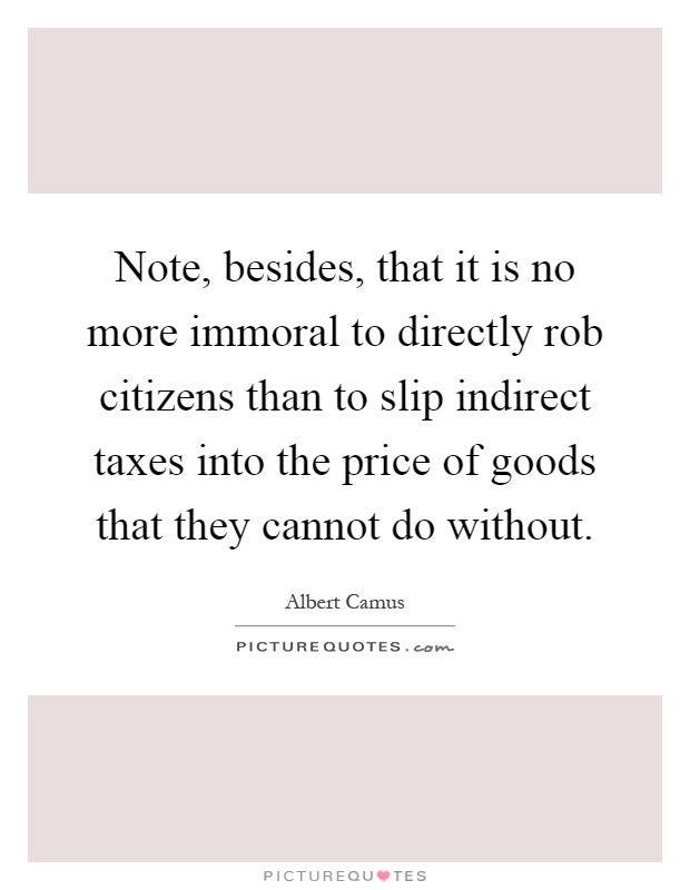 Note, besides, that it is no more immoral to directly rob citizens than to slip indirect taxes into the price of goods that they cannot do without Picture Quote #1