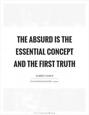 The absurd is the essential concept and the first truth Picture Quote #1