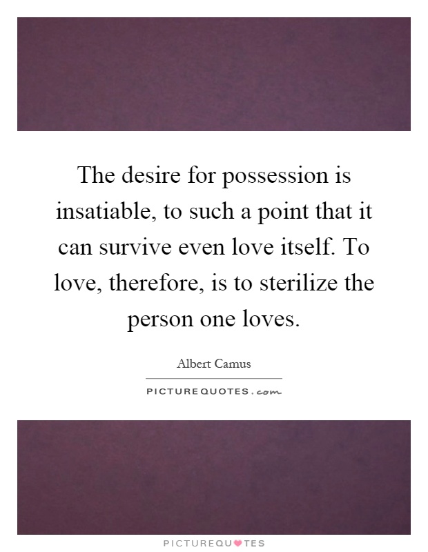 The desire for possession is insatiable, to such a point that it can survive even love itself. To love, therefore, is to sterilize the person one loves Picture Quote #1