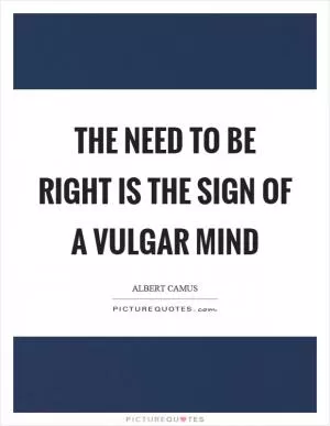 The need to be right is the sign of a vulgar mind Picture Quote #1