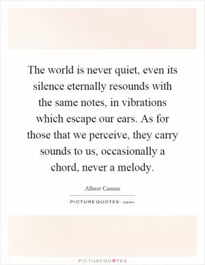 The world is never quiet, even its silence eternally resounds with the same notes, in vibrations which escape our ears. As for those that we perceive, they carry sounds to us, occasionally a chord, never a melody Picture Quote #1