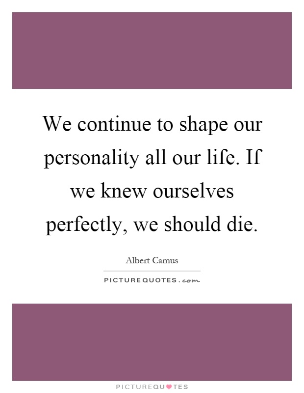 We continue to shape our personality all our life. If we knew ourselves perfectly, we should die Picture Quote #1